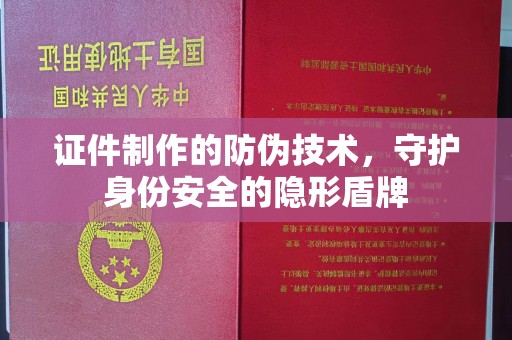老城证件制作的防伪技术，守护身份安全的隐形盾牌