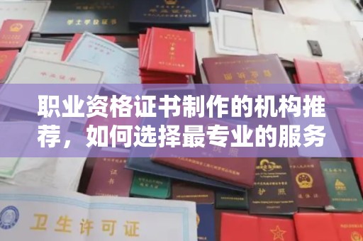 老城职业资格证书制作的机构推荐，如何选择最专业的服务？