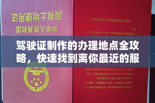 老城驾驶证制作的办理地点全攻略，快速找到离你最近的服务点