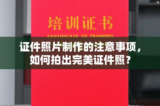 老城证件照片制作的注意事项，如何拍出完美证件照？