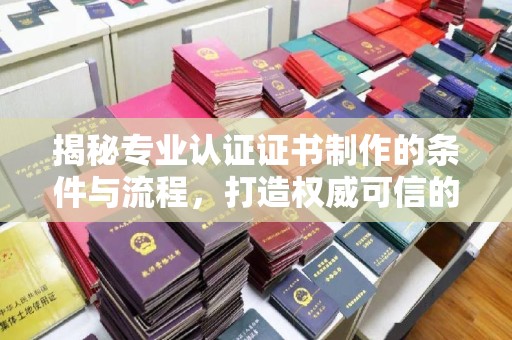 老城揭秘专业认证证书制作的条件与流程，打造权威可信的认证体系