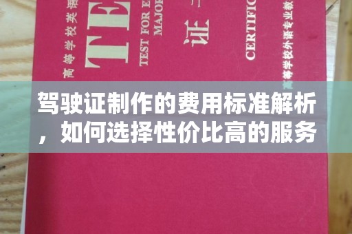 老城驾驶证制作的费用标准解析，如何选择性价比高的服务？