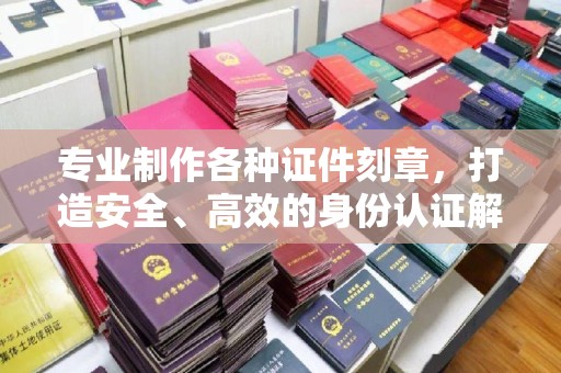 老城专业制作各种证件刻章，打造安全、高效的身份认证解决方案