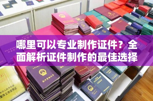 老城哪里可以专业制作证件？全面解析证件制作的最佳选择