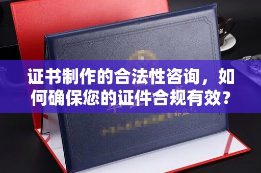 老城证书制作的合法性咨询，如何确保您的证件合规有效？