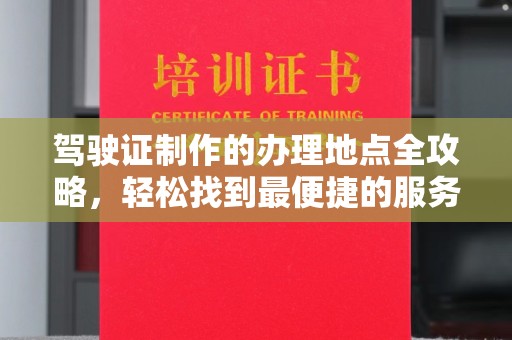 老城驾驶证制作的办理地点全攻略，轻松找到最便捷的服务点