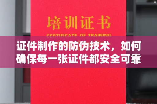 老城证件制作的防伪技术，如何确保每一张证件都安全可靠