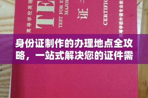老城身份证制作的办理地点全攻略，一站式解决您的证件需求