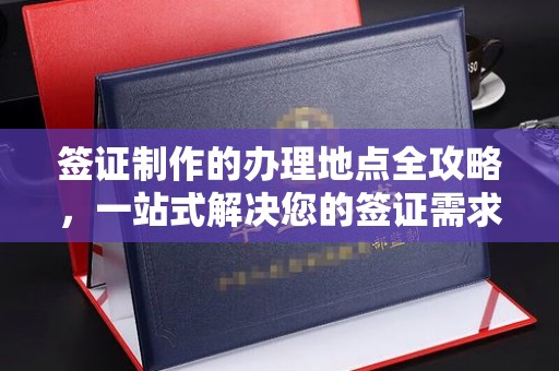 老城签证制作的办理地点全攻略，一站式解决您的签证需求