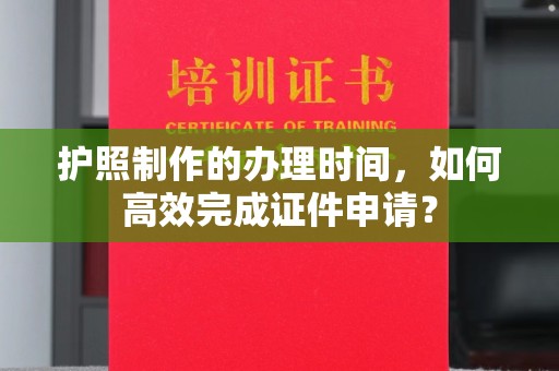 老城护照制作的办理时间，如何高效完成证件申请？