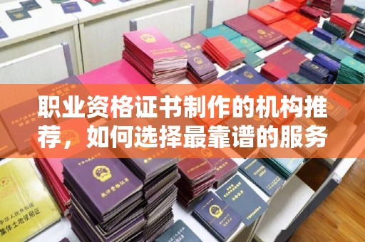 老城职业资格证书制作的机构推荐，如何选择最靠谱的服务商？
