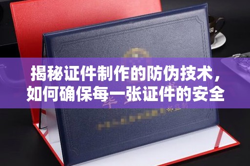 老城揭秘证件制作的防伪技术，如何确保每一张证件的安全与真实