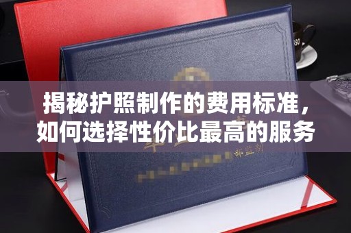老城揭秘护照制作的费用标准，如何选择性价比最高的服务？