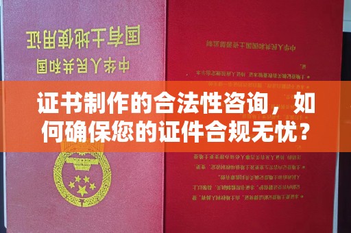 老城证书制作的合法性咨询，如何确保您的证件合规无忧？