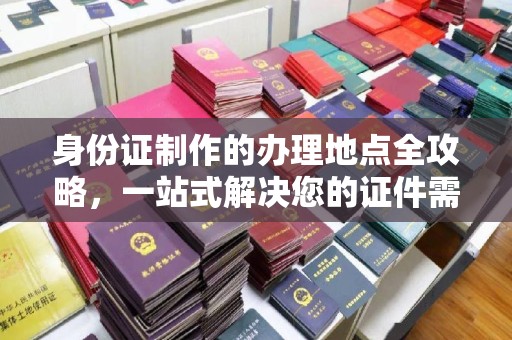 老城身份证制作的办理地点全攻略，一站式解决您的证件需求