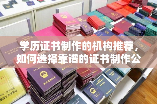 老城学历证书制作的机构推荐，如何选择靠谱的证书制作公司？