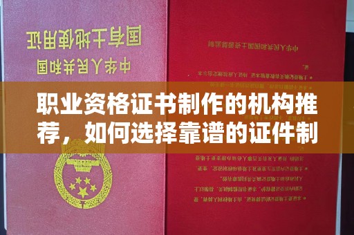 老城职业资格证书制作的机构推荐，如何选择靠谱的证件制作公司？